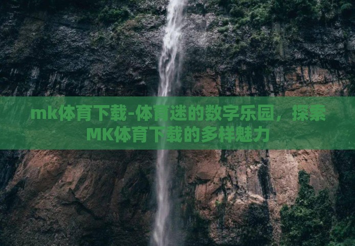 mk体育下载-体育迷的数字乐园,探索MK体育下载的多样魅力 mk体育下载-体育迷的数字乐园,探索MK体育下载的多样魅力
