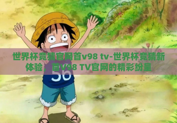 世界杯竞猜官网首v98 tv-世界杯竞猜新体验,首V98 TV官网的精彩纷呈 世界杯竞猜官网首v98 tv-世界杯竞猜新体验,首V98 TV官网的精彩纷呈