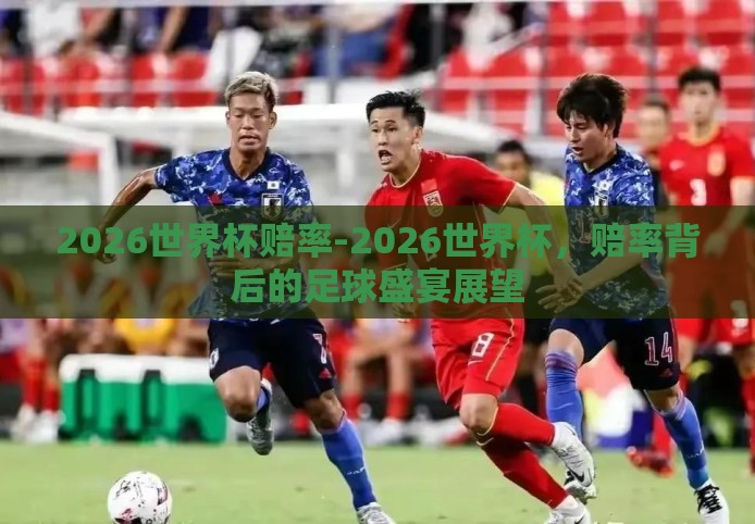 2026世界杯赔率-2026世界杯，赔率背后的足球盛宴展望