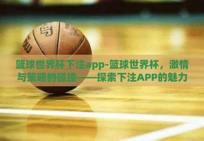 篮球世界杯下注app-篮球世界杯，激情与策略的碰撞——探索下注APP的魅力与风险