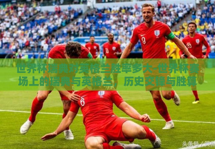 世界杯瑞典对英格兰胜率多大-世界杯赛场上的瑞典与英格兰，历史交锋与胜算分析