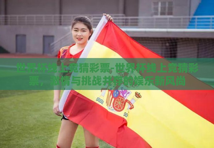 世界杯线上竞猜彩票-世界杯线上竞猜彩票，激情与挑战并存的娱乐新风尚