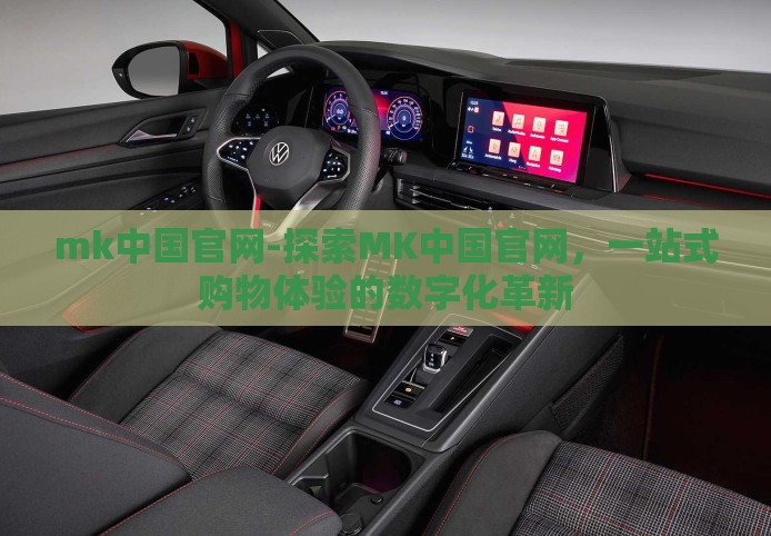 mk中国官网-探索MK中国官网，一站式购物体验的数字化革新