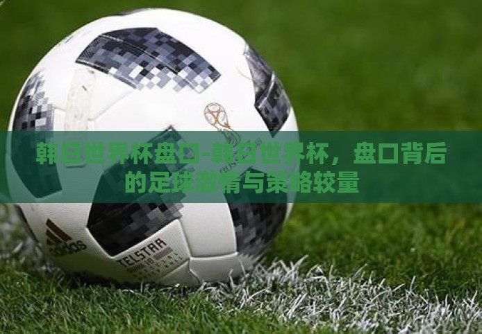 韩日世界杯盘口-韩日世界杯，盘口背后的足球激情与策略较量