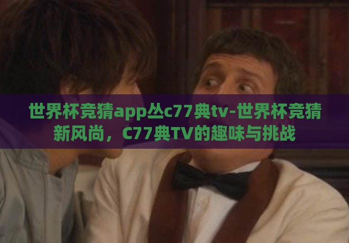 世界杯竞猜app丛c77典tv-世界杯竞猜新风尚，C77典TV的趣味与挑战
