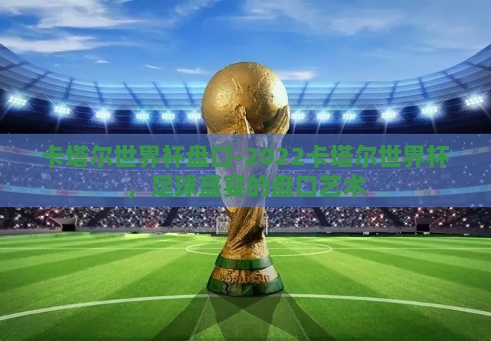 卡塔尔世界杯盘口-2022卡塔尔世界杯，足球盛宴的盘口艺术