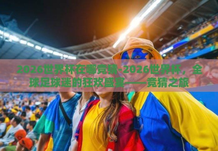 2026世界杯在哪竞猜-2026世界杯，全球足球迷的狂欢盛宴——竞猜之旅
