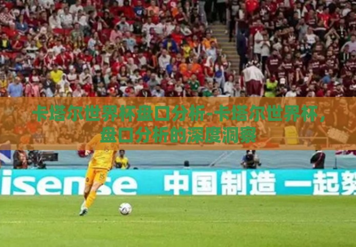 卡塔尔世界杯盘口分析-卡塔尔世界杯，盘口分析的深度洞察