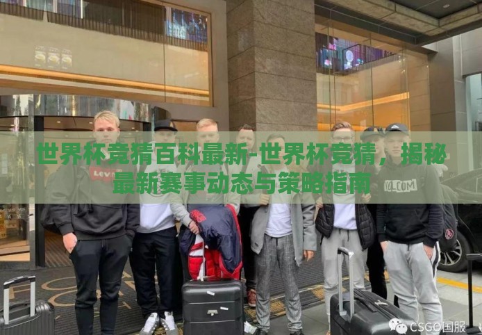 世界杯竞猜百科最新-世界杯竞猜，揭秘最新赛事动态与策略指南