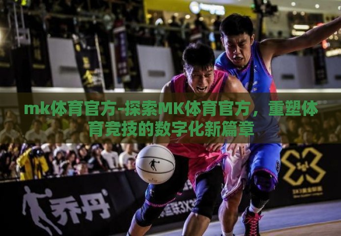 mk体育官方-探索MK体育官方，重塑体育竞技的数字化新篇章