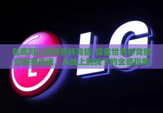 在哪可以买世界杯竞猜-探索世界杯竞猜的购买渠道，从线上到线下的全面指南