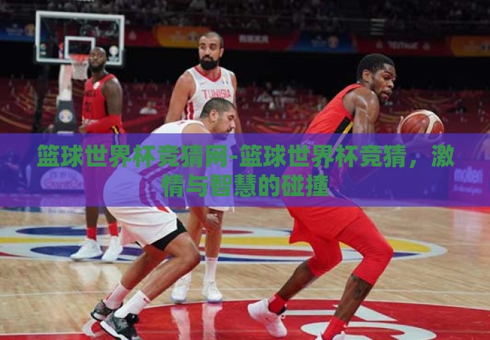 篮球世界杯竞猜网-篮球世界杯竞猜,激情与智慧的碰撞 篮球世界杯竞猜网-篮球世界杯竞猜,激情与智慧的碰撞