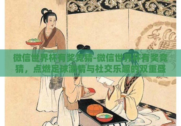 微信世界杯有奖竞猜-微信世界杯有奖竞猜，点燃足球激情与社交乐趣的双重盛宴